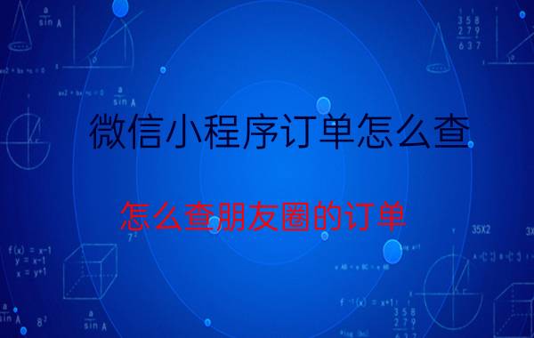 微信小程序订单怎么查 怎么查朋友圈的订单？